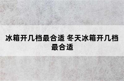 冰箱开几档最合适 冬天冰箱开几档最合适